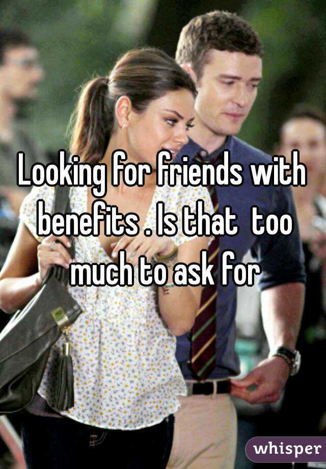 Looking for friends with benefits . Is that  too much to ask for