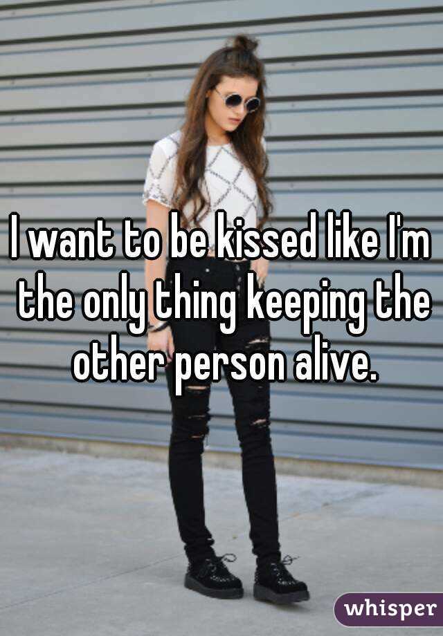 I want to be kissed like I'm the only thing keeping the other person alive.