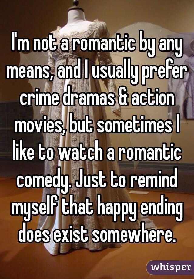 I'm not a romantic by any means, and I usually prefer crime dramas & action movies, but sometimes I like to watch a romantic comedy. Just to remind myself that happy ending does exist somewhere. 