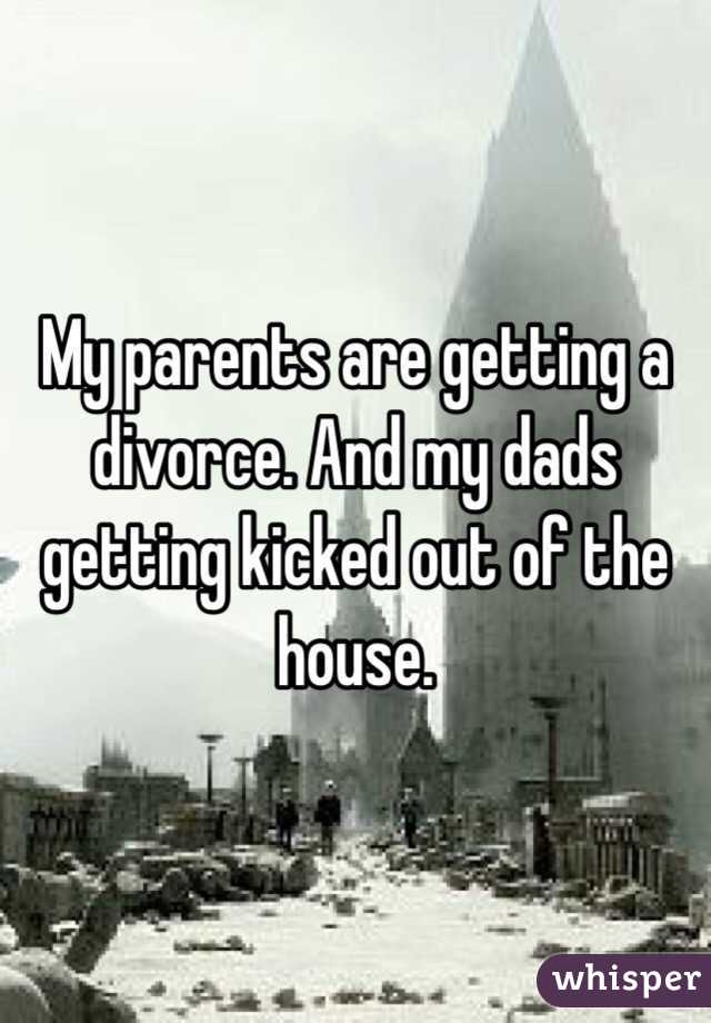 My parents are getting a divorce. And my dads getting kicked out of the house. 