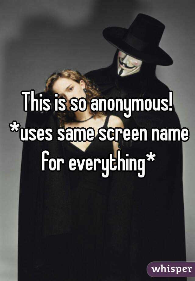 This is so anonymous! *uses same screen name for everything*