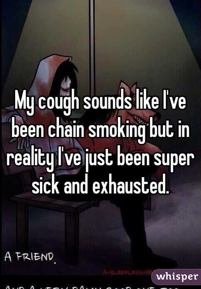 My cough sounds like I've been chain smoking but in reality I've just been super sick and exhausted.
