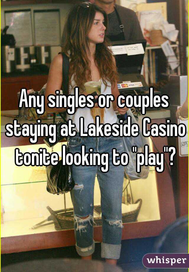 Any singles or couples staying at Lakeside Casino tonite looking to "play"?