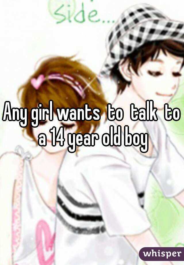 Any girl wants  to  talk  to a 14 year old boy
