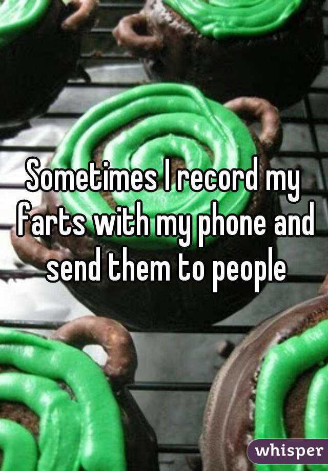 Sometimes I record my farts with my phone and send them to people
