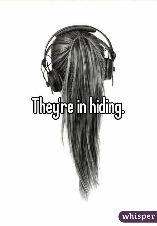 They're in hiding.