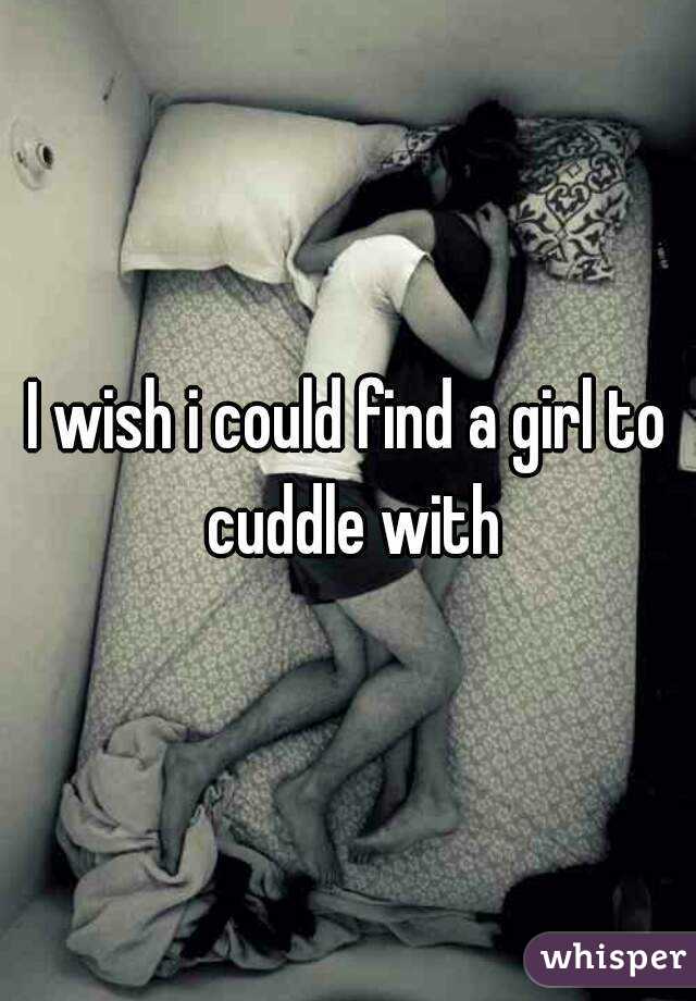 I wish i could find a girl to cuddle with
