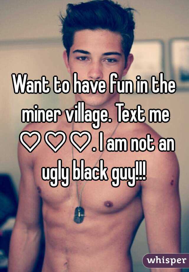 Want to have fun in the miner village. Text me ♡♡♡. I am not an ugly black guy!!! 