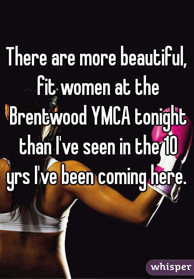 There are more beautiful, fit women at the Brentwood YMCA tonight than I've seen in the 10 yrs I've been coming here.  