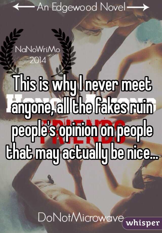 This is why I never meet anyone, all the fakes ruin people's opinion on people that may actually be nice...