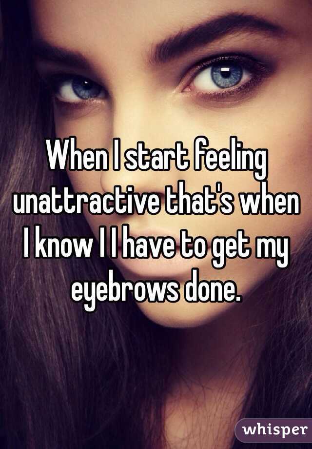 When I start feeling unattractive that's when I know I I have to get my eyebrows done.
