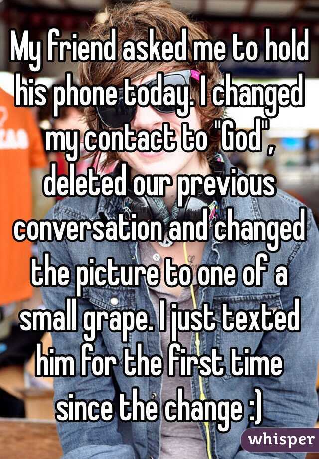 My friend asked me to hold his phone today. I changed my contact to "God", deleted our previous conversation and changed the picture to one of a small grape. I just texted him for the first time since the change :)