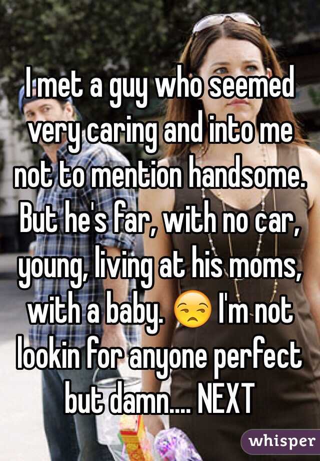 I met a guy who seemed very caring and into me not to mention handsome. But he's far, with no car, young, living at his moms, with a baby. 😒 I'm not lookin for anyone perfect but damn.... NEXT 