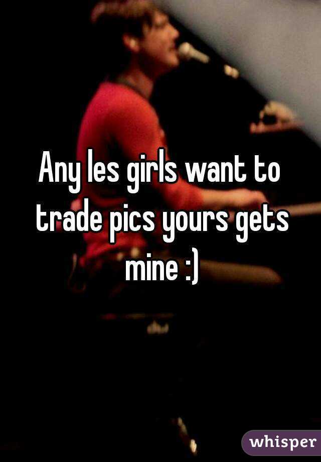Any les girls want to trade pics yours gets mine :)
