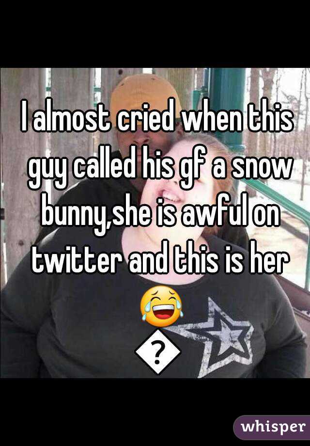 I almost cried when this guy called his gf a snow bunny,she is awful on twitter and this is her 😂😂