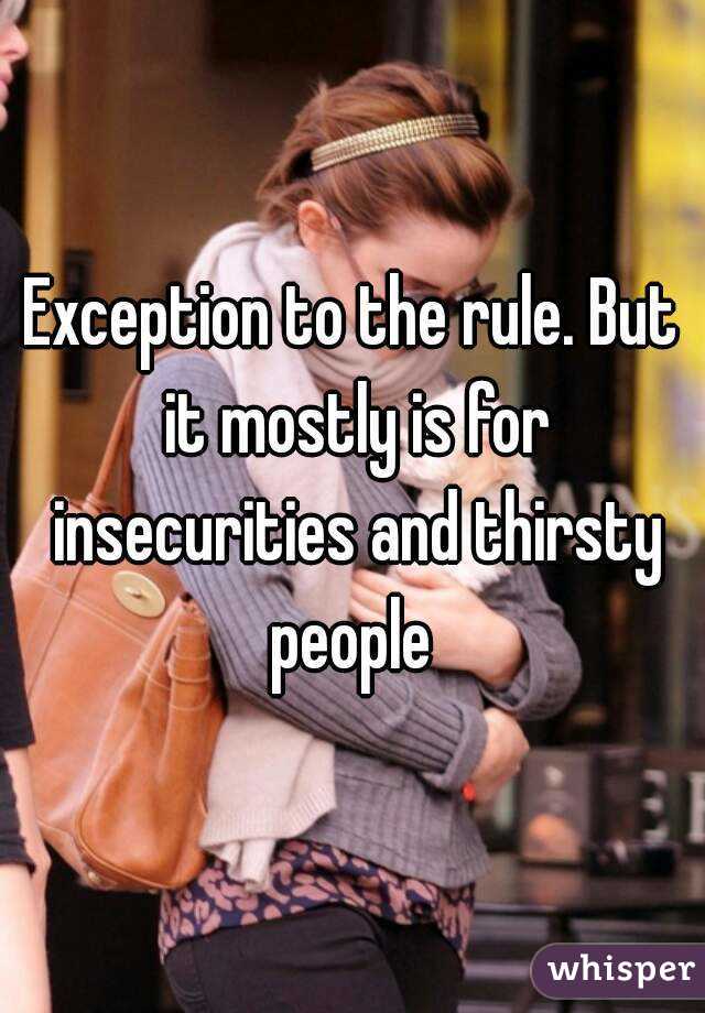 Exception to the rule. But it mostly is for insecurities and thirsty people 