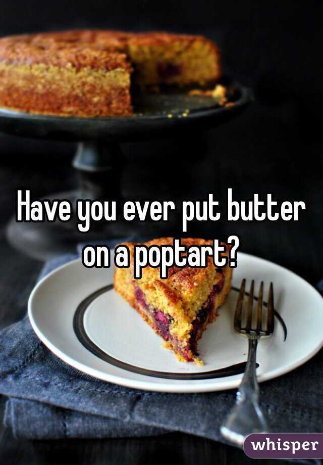 Have you ever put butter on a poptart?