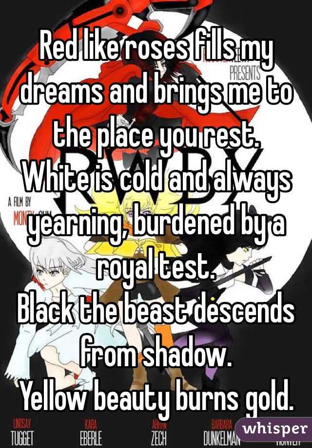 Red like roses fills my dreams and brings me to the place you rest. 
White is cold and always yearning, burdened by a royal test. 
Black the beast descends from shadow. 
Yellow beauty burns gold. 