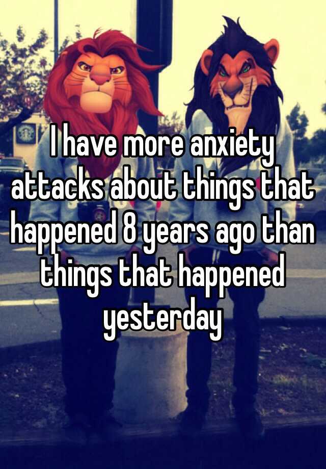 i-have-more-anxiety-attacks-about-things-that-happened-8-years-ago-than