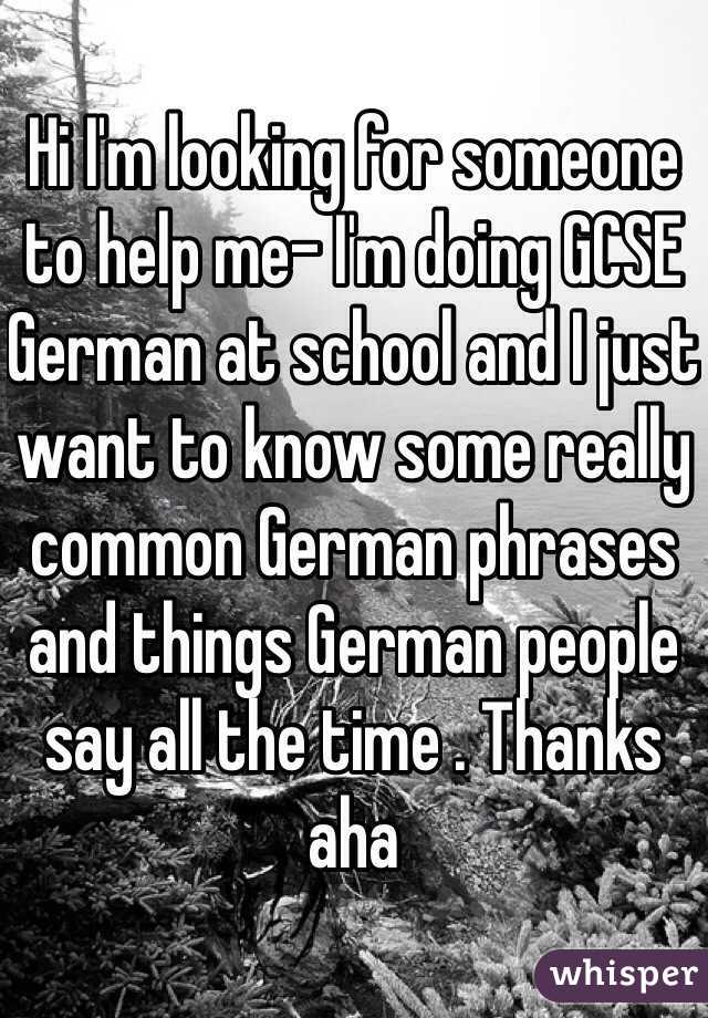 Hi I'm looking for someone to help me- I'm doing GCSE German at school and I just want to know some really common German phrases and things German people say all the time . Thanks aha 