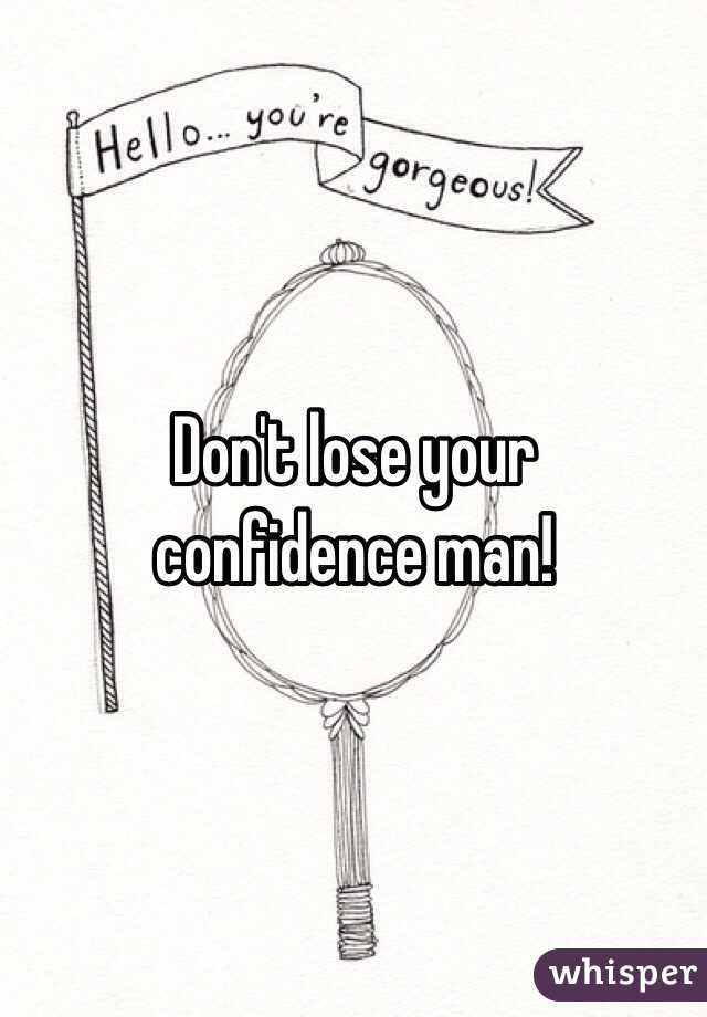 Don't lose your 
confidence man! 
