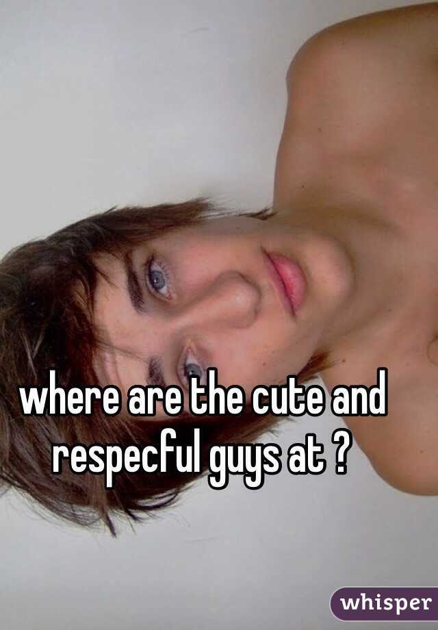 where are the cute and respecful guys at ? 