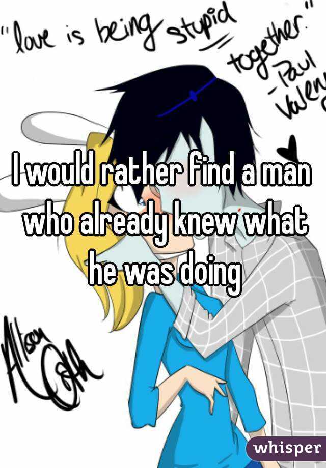 I would rather find a man who already knew what he was doing