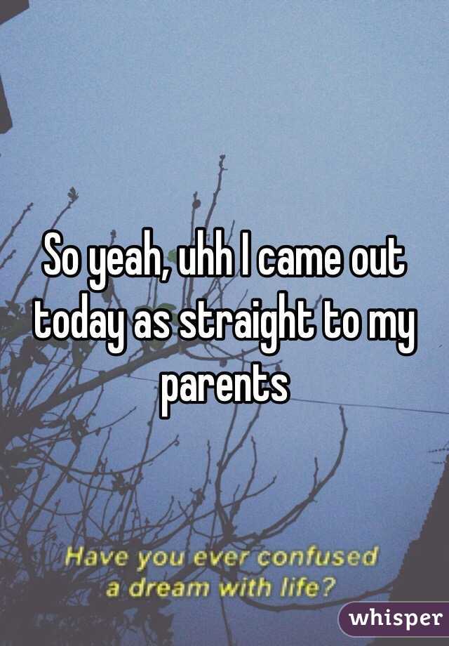 So yeah, uhh I came out today as straight to my parents 