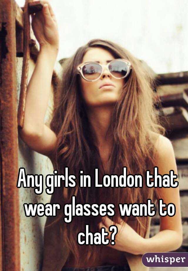 Any girls in London that wear glasses want to chat? 