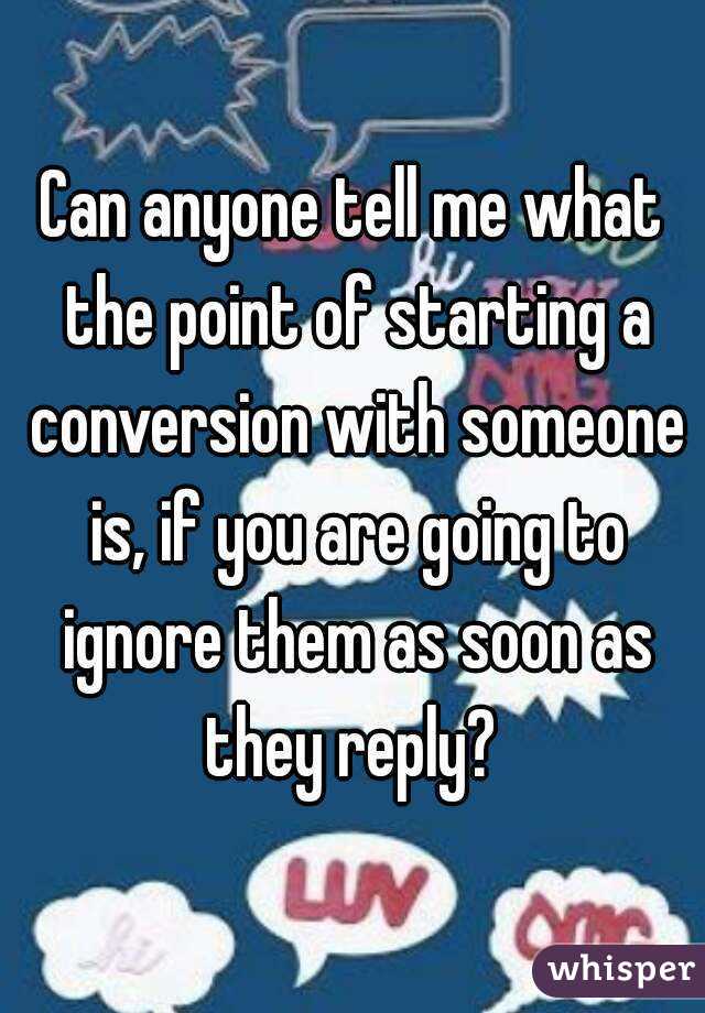 Can anyone tell me what the point of starting a conversion with someone is, if you are going to ignore them as soon as they reply? 