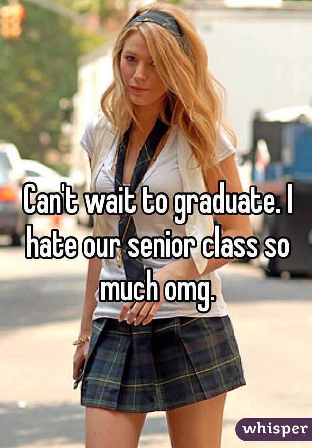 Can't wait to graduate. I hate our senior class so much omg. 