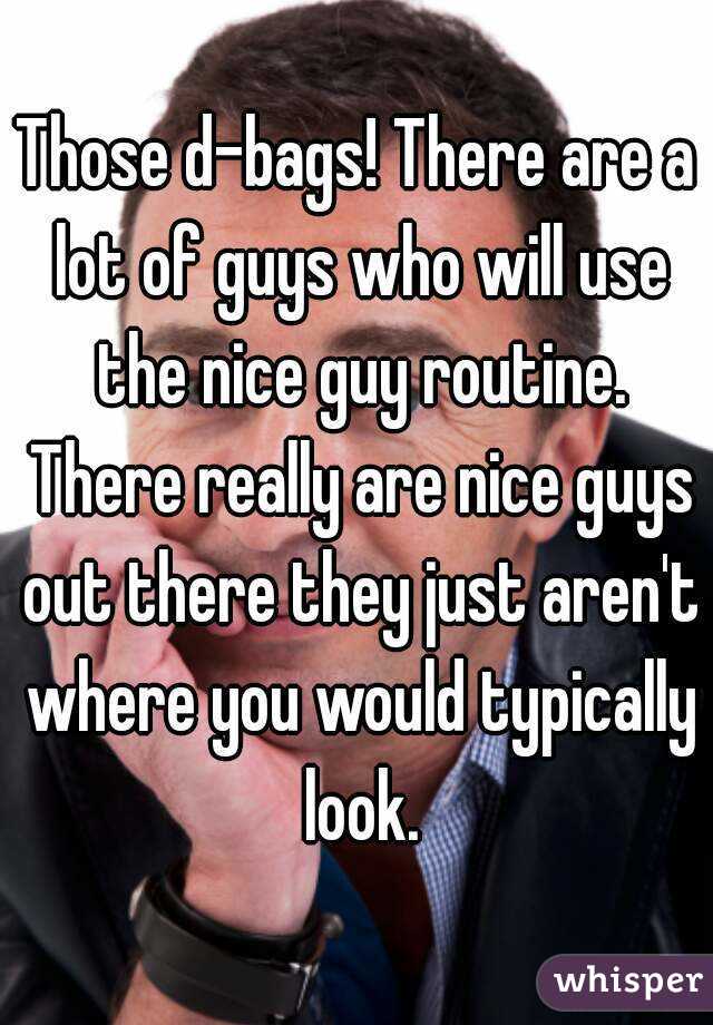 Those d-bags! There are a lot of guys who will use the nice guy routine. There really are nice guys out there they just aren't where you would typically look.