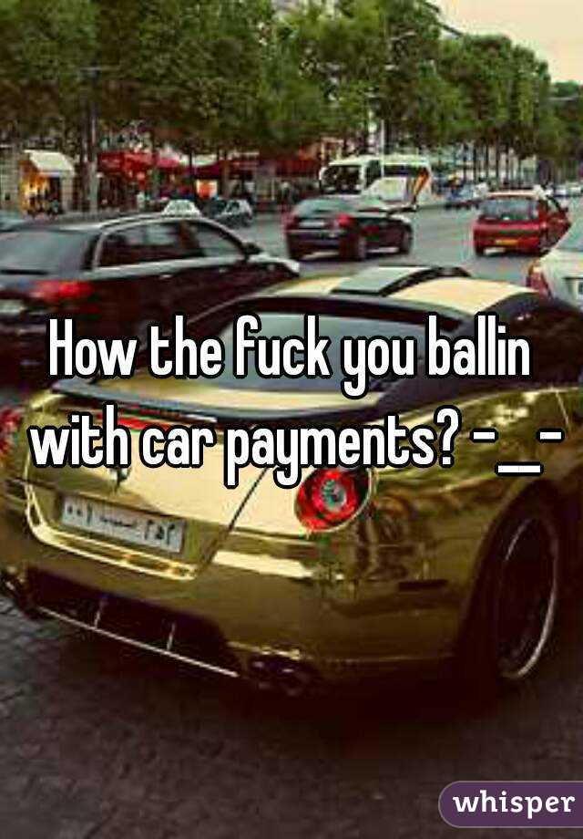 How the fuck you ballin with car payments? -__-