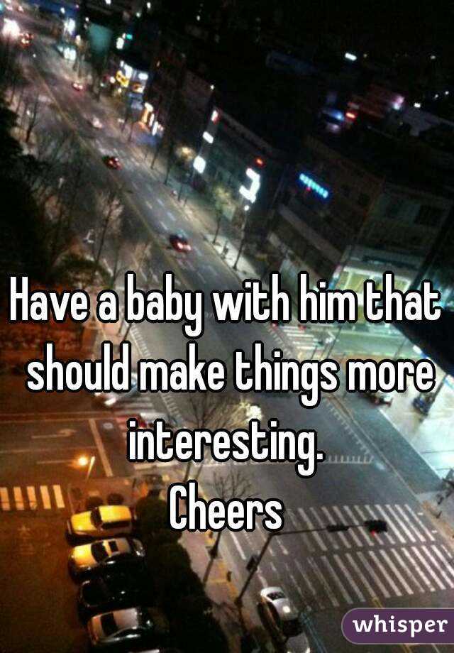 Have a baby with him that should make things more interesting. 
Cheers