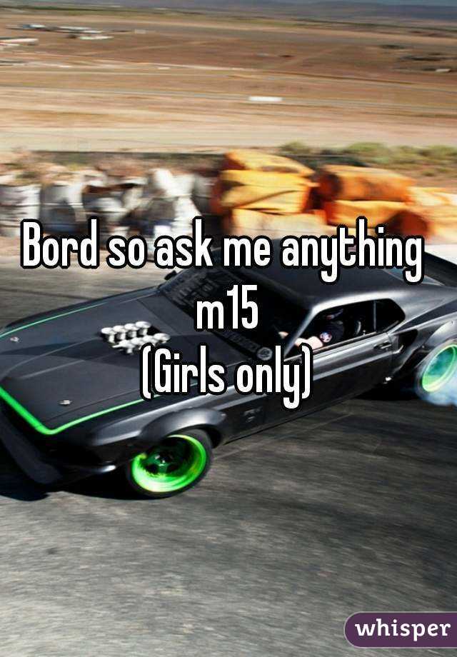 Bord so ask me anything 
m15
(Girls only)