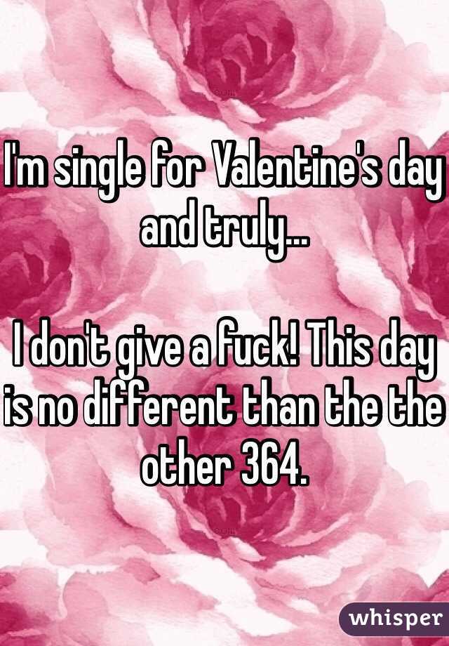 I'm single for Valentine's day and truly...

I don't give a fuck! This day is no different than the the other 364. 