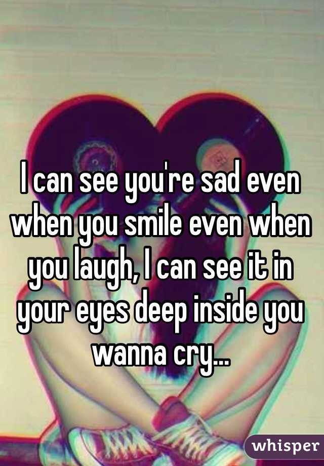 I can see you're sad even when you smile even when you laugh, I can see it in your eyes deep inside you wanna cry... 