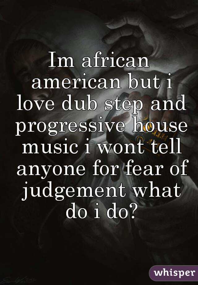 Im african american but i love dub step and progressive house music i wont tell anyone for fear of judgement what do i do?