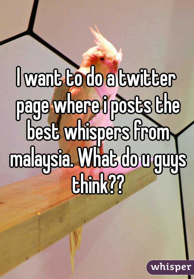 I want to do a twitter page where i posts the best whispers from malaysia. What do u guys think??