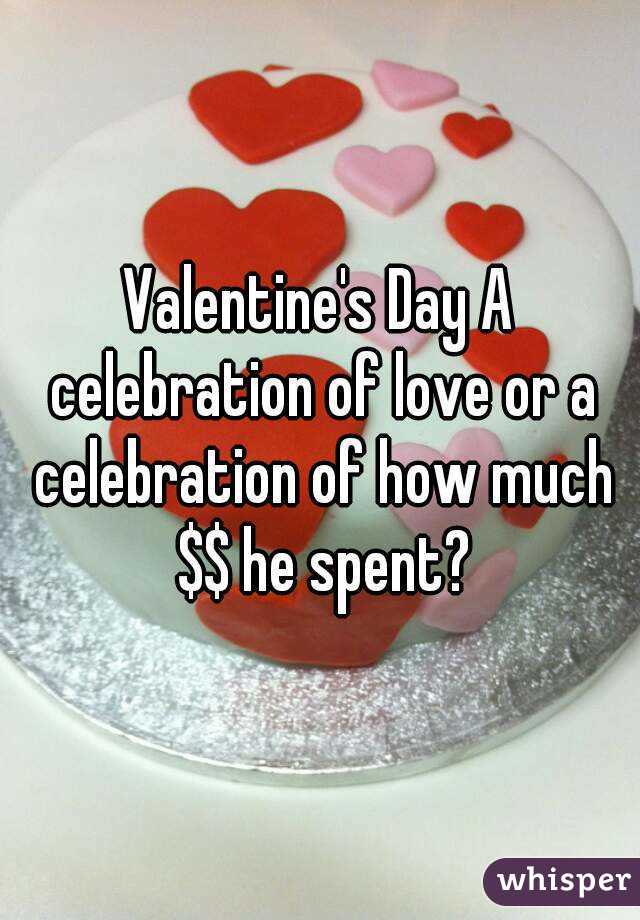 Valentine's Day A celebration of love or a celebration of how much $$ he spent?