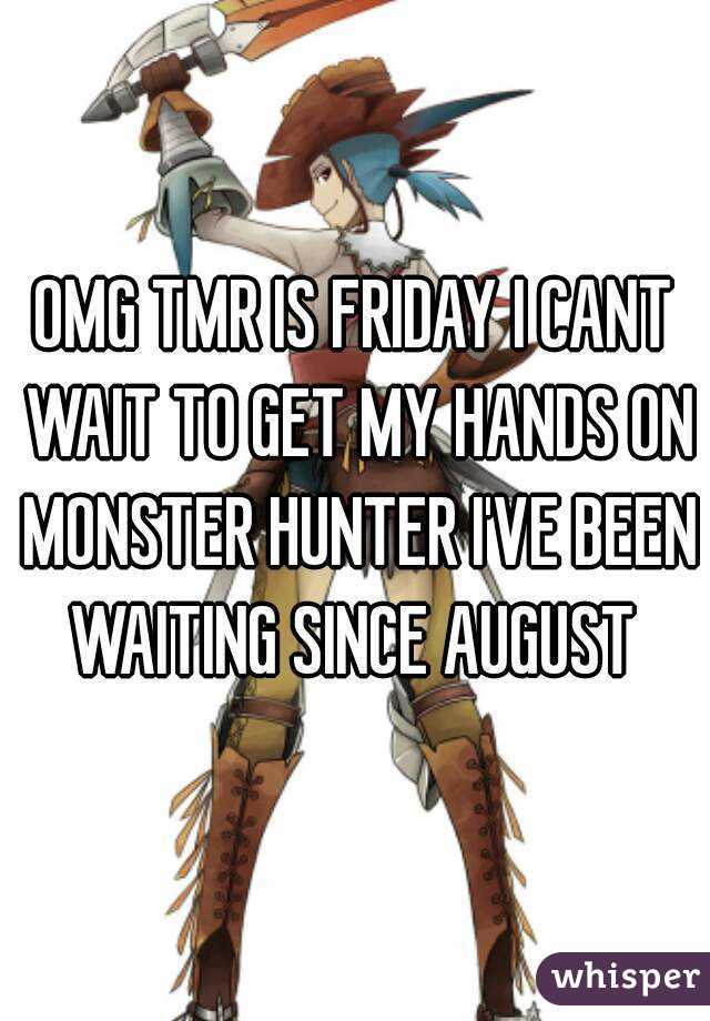 OMG TMR IS FRIDAY I CANT WAIT TO GET MY HANDS ON MONSTER HUNTER I'VE BEEN WAITING SINCE AUGUST 