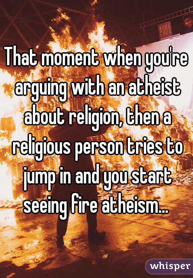 That moment when you're arguing with an atheist about religion, then a religious person tries to jump in and you start seeing fire atheism... 