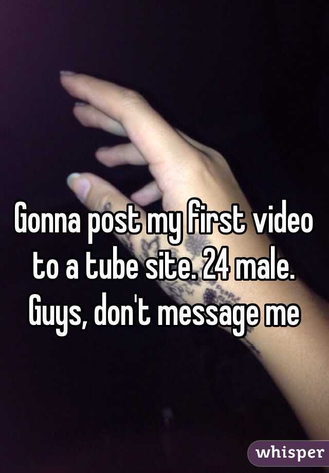 Gonna post my first video to a tube site. 24 male. Guys, don't message me 