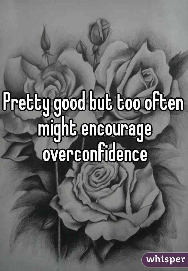 Pretty good but too often might encourage overconfidence