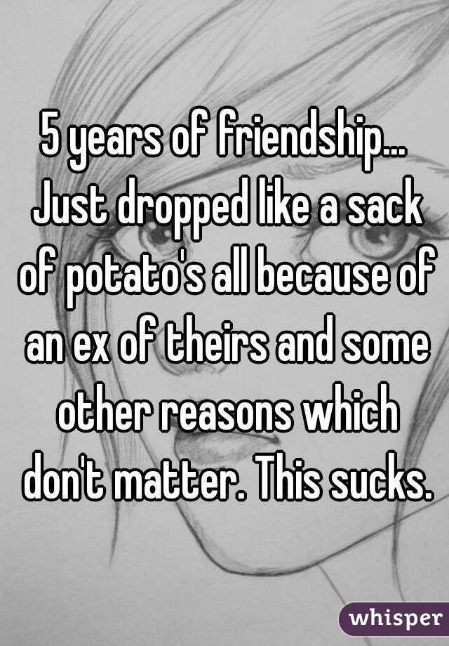 5 years of friendship... Just dropped like a sack of potato's all because of an ex of theirs and some other reasons which don't matter. This sucks.
