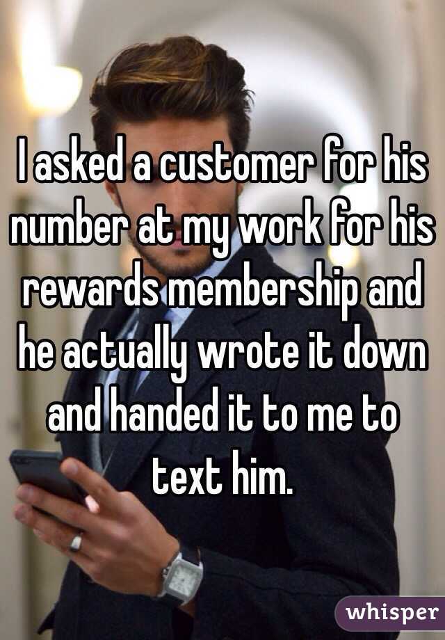 I asked a customer for his number at my work for his rewards membership and he actually wrote it down and handed it to me to text him. 