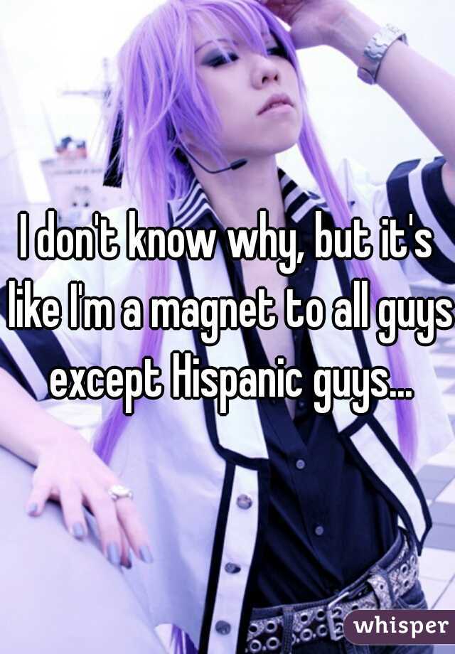 I don't know why, but it's like I'm a magnet to all guys except Hispanic guys...