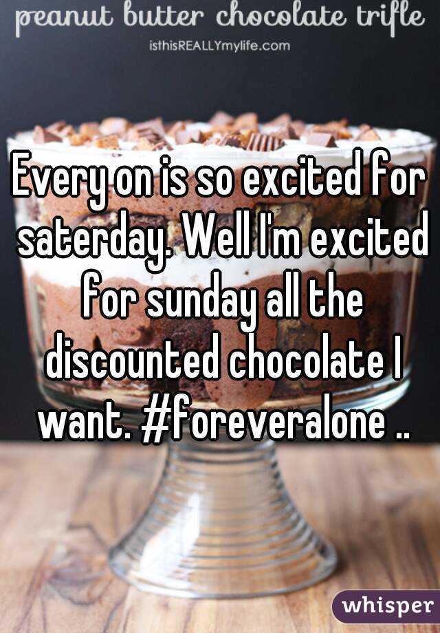 Every on is so excited for saterday. Well I'm excited for sunday all the discounted chocolate I want. #foreveralone ..