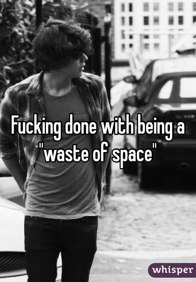 Fucking done with being a "waste of space"