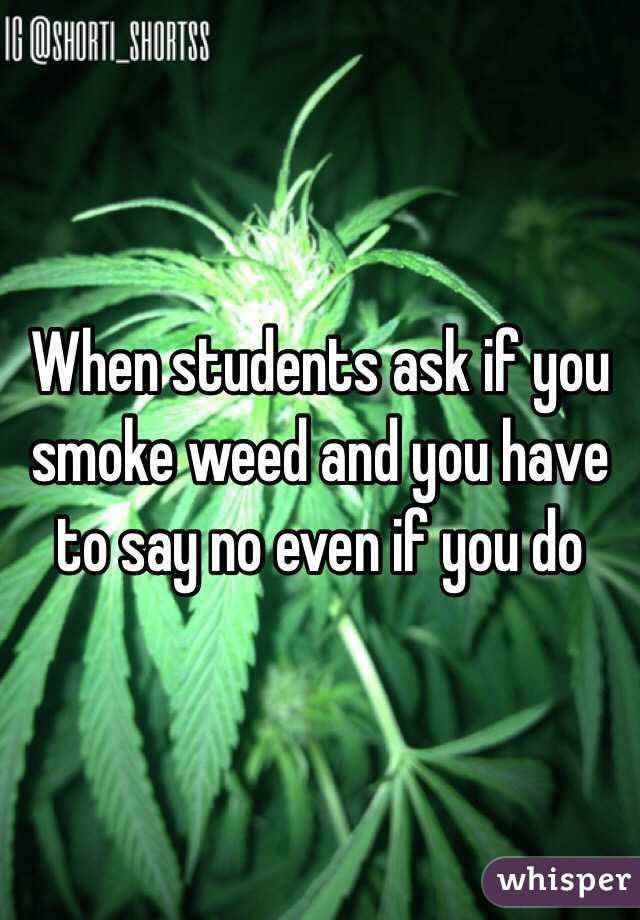 When students ask if you smoke weed and you have to say no even if you do